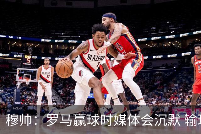 穆帅：罗马赢球时媒体会沉默 输球他们反而会庆祝