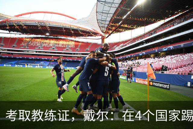 考取教练证，戴尔：在4个国家踢球的经历，有益于我未来教练生涯